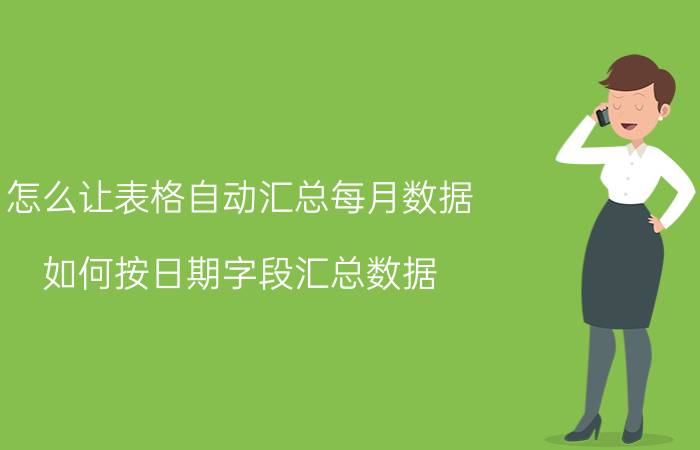 怎么让表格自动汇总每月数据 如何按日期字段汇总数据？